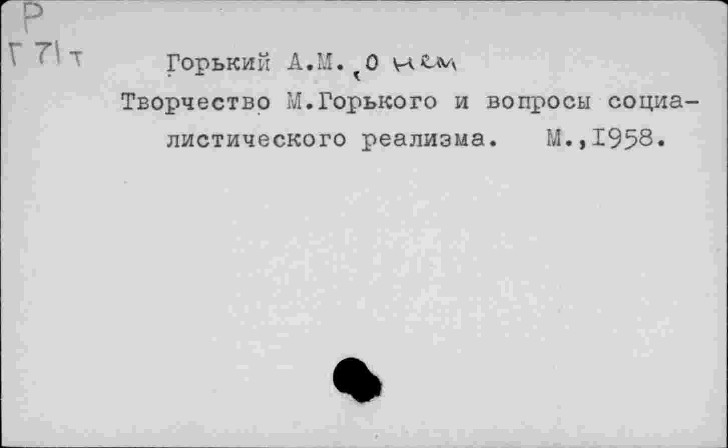 ﻿р
Горький А.М. <0
Творчество М.Горького и вопросы социалистического реализма. М.,1958.